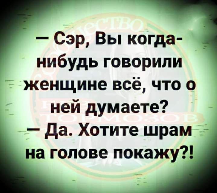 Сэр Вы когда нибудь говорили женщине всё что о ней думаете да Хотите шрам на голове покажу