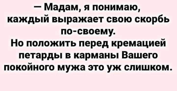 Мадам я понимаю каждый выражает свою скорбь по своему Но положить перед кремацией петарды в карманы Вашего покойного мужа это уж слишком