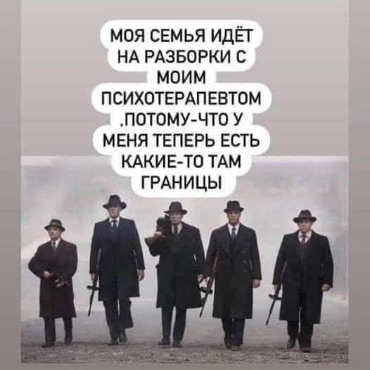 МОЯ СЕМЬЯ ИДЁГ НА РАЗБОРКИ С МОИМ ПСИХОТЕРАПЕВТОМ ПОТОМУЧТО У МЕНЯ ТЕПЕРЬ ЕСТЬ КАКИЕТО ТАМ ГРАНИЦЫ