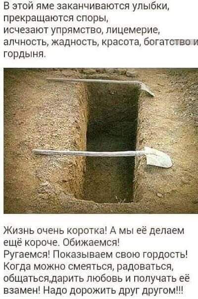 В этой яме заканчиваются улыбки прекращаются споры исчезают упрямство лицемерие алчность жадность красота богатства и гордыня Жизнь очень коротка А мы её делаем ещё корсче Обижаемся Ругаемся Показываем свою гордость Когда можно смеяться радоваться общатьсядарить любовь и получать её взамен Надо дорожить друг другом