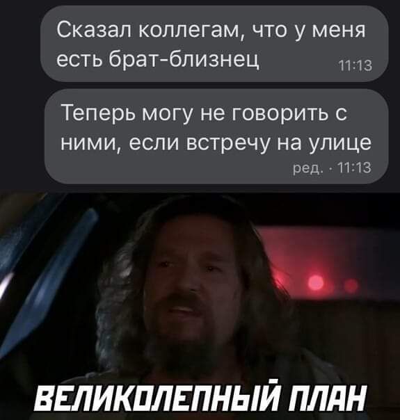 Сказал коллегам что у меня есть братблизнец Теперь могу не говорить с НИМИ если встречу НЭ улице ред 1113 _ ВЕЛИКПЛЕПНЫЙ ПЛдН