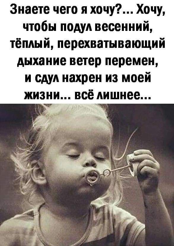 Знаете чего я хочу Хочу чтобы подул весенний тёплый перехватывающий дыхание ветер перемен и сдуд нахрен из моей жизни всё лишнее