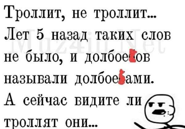 Троллит не троллит Лет 5 назад таких слов не было и долбоеіов называли долбоеіами А сейчас ВИДите ли троллят они