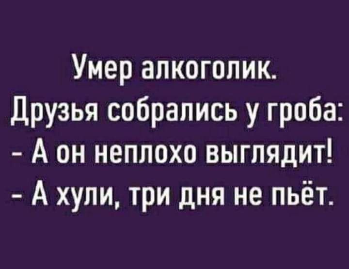 Умер алкоголик Друзья собрались у гроба А он неплохо выглядит А хули три дня не пьёт