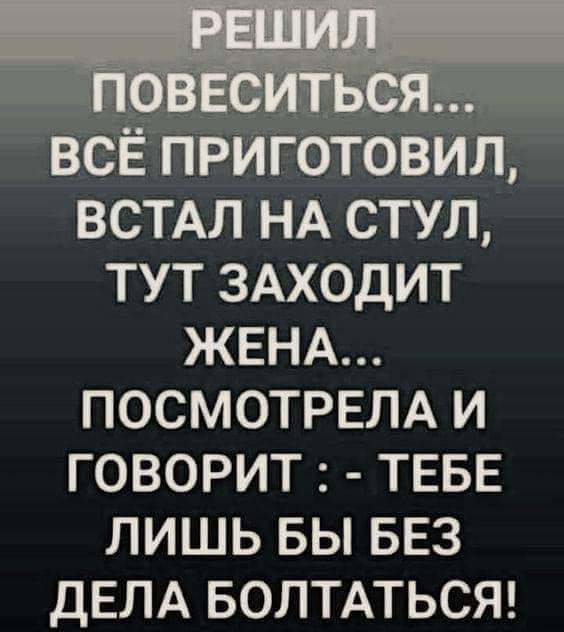 ВСЕ ПРИГОТОВИЛ ВСТАЛ НА СТУЛ ТУТ ЗАХОДИТ ЖЕНА ПОСМОТРЕЛА И ГОВОРИТ ТЕБЕ ЛИШЬ БЫ БЕЗ ДЕЛА БОЛТАТЬСЯ