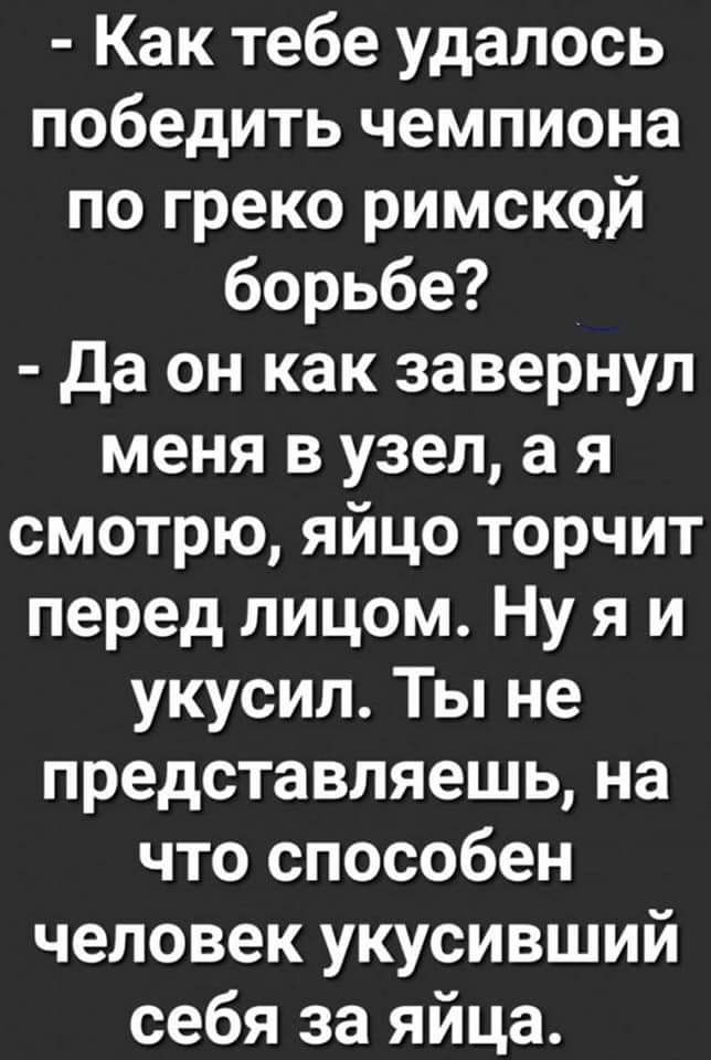 Как тебе удалось победить чемпиона по греко римской борьбе да он как завернул меня в узел а я смотрю яйцо торчит перед лицом Ну я и укусил Ты не представляешь на что способен человек укусивший себя за яйца