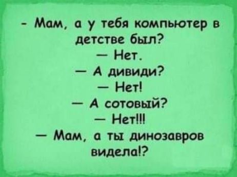 Мам а у тебя компьютер в детстве был Нет А дивиди Нет А сотовый Нет Мам ты динозавров видела