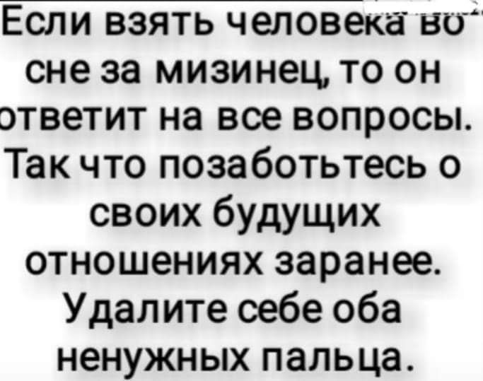 Если взять человека во сне за мизинец то он ответит на все вопросы Так что позаботьтесь о своих будущих отношениях заранее Удалите оебе оба ненужных пальца