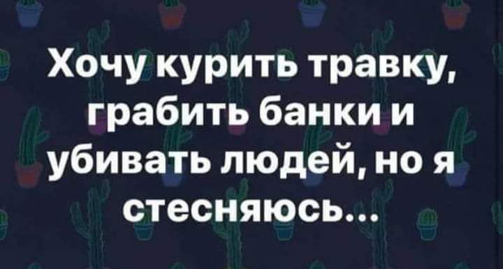 Хочу курить травку грабить банки и убивать людей но я стесняюсь