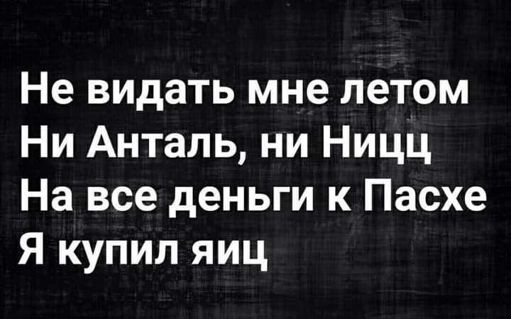 Не видать мне летом Ни Анталь ни Ницц На все деньги к Пасхе Я купил яиц