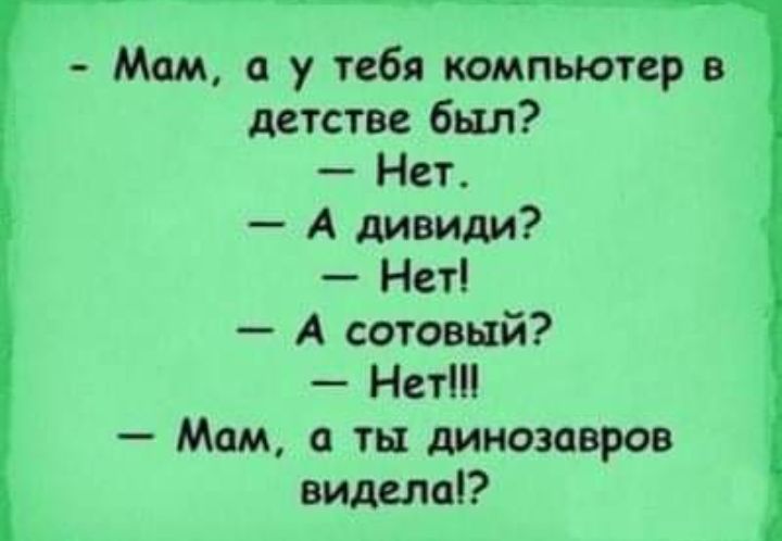 Мом а у тебя компьютер в детстве был Нет А дивиди Нет А сотовый Нет Мам ты динозавров видела