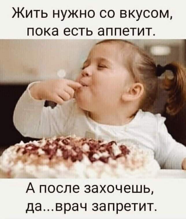 Жить нужно со вкусом пока есть аппетит А после захочешь даврач запретит