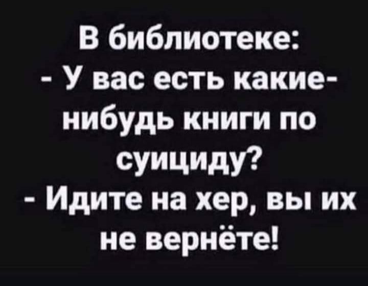 В библиотеке У вас есть какие нибудь книги по суициду Идите на хер вы их не вернёте