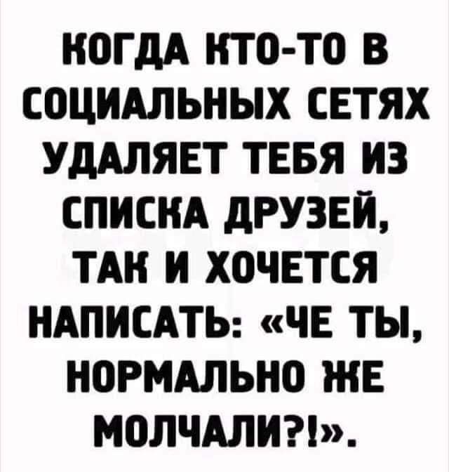 НОГдА НТО ТО В СОЦИАЛЬНЫХ СЕТЯХ УДАЛЯЕТ ТЕБЯ ИЗ СПИСНА дРУЗЕИ ТАН И ХОЧЕТСЯ НАПИСАТЬ ЧЕ ТЫ НОРМАЛЬНО ЖЕ МОЛЧАЛИН