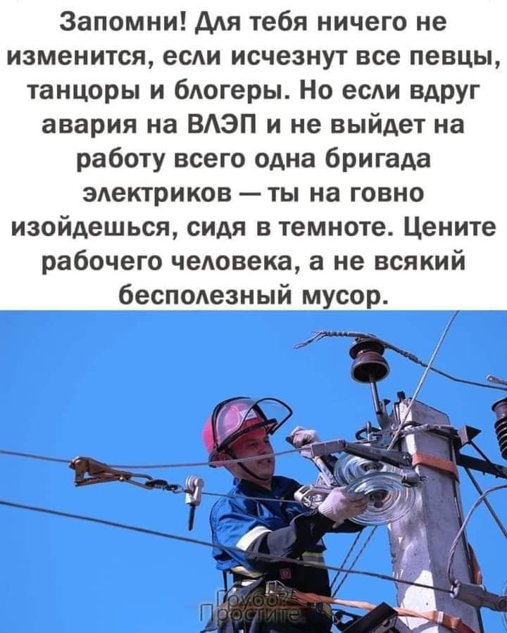 Запомни ддя тебя ничего не изменится есАи исчезнут все певцы танцоры и бАогеры Но ее ВАРУГ авария на ВАЭП и не выйдет на работу всего одна бригада эдектриков ты на говно изойдешься сидя в темноте Цените рабочего чеАовека а не всякий бесподезный мусор