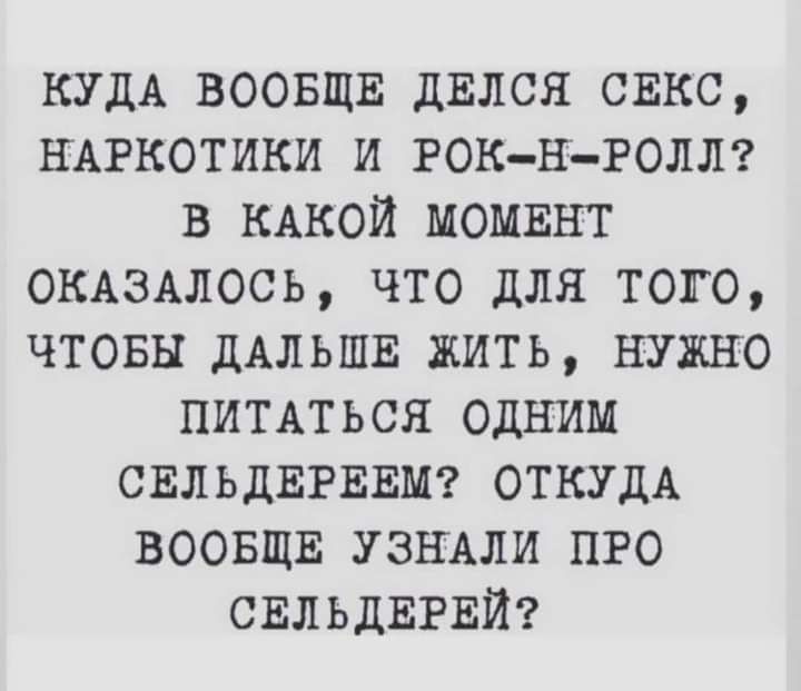 КУДА ВООБЩЕ двлся свкс НАРКОТИКИ и РОКНРОЛЛ в КАКОЙ МОМЕНТ ОКАЗАЛССЬ что для того чтовы ДАЛЬШЕ жить нужно ПИТАТЬСЯ ОДНИМ СЕЛЬДЕРЕЕМ ОТКУДА ВООБЩЕ УЗНАЛИ пго СЕЛЬДЕРЕЙ