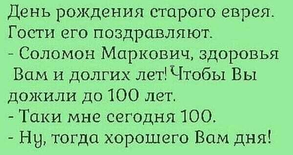 День рождения старого еврея Гости его поздравляют Соломон Маркович здоровья Вам и долгих лет Чтобы Вы дожили до 100 лет Таки мне сегодня 100 Ну тогда хорошего Вам дня