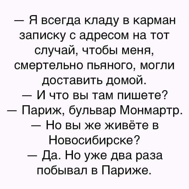 Я всегда кладу в карман записку с адресом на тот случай чтобы меня смертельно пьяного могли доставить домой И что вы там пишете Париж бульвар Монмартр Но вы же живёте в Новосибирске Да Но уже два раза побывал в Париже
