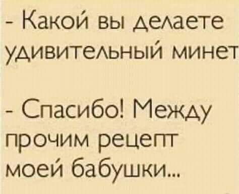какой вы делаете удивительный минет  спасибо! Между прочим рецепт моей бабушки...