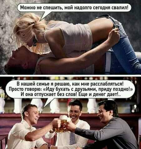 В нашей семье я решаю, как мне расслабляться!. Просто говорю: «иду бухать  друзьяни, приду поздно!» и она отпуснает без слов! Еще и денег дает!..