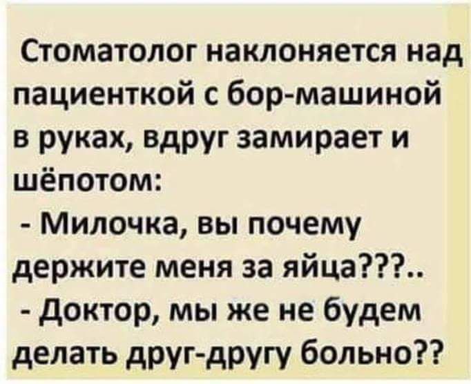 Стоматолог наклоняется над пациенткой с бормашиной в руках, вдруг замирает и шёпотом:  милочка, вы почему держите меня за яйца???..  Доктор, мы же не будем делать другдругу больно??