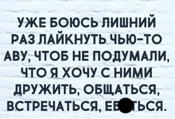 УЖЕ БОЮСЬ лишний РАЗ ЛАЙКНУТЬ чью то АВУ чтов не ПОДУМАЛИ что яхочу с ними дружить овщпься встрвчпься ЕЮься