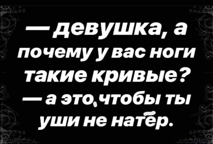 девушка, а почему у вас ноги такие кривые?  А это,чтобы ты уши не натёр.