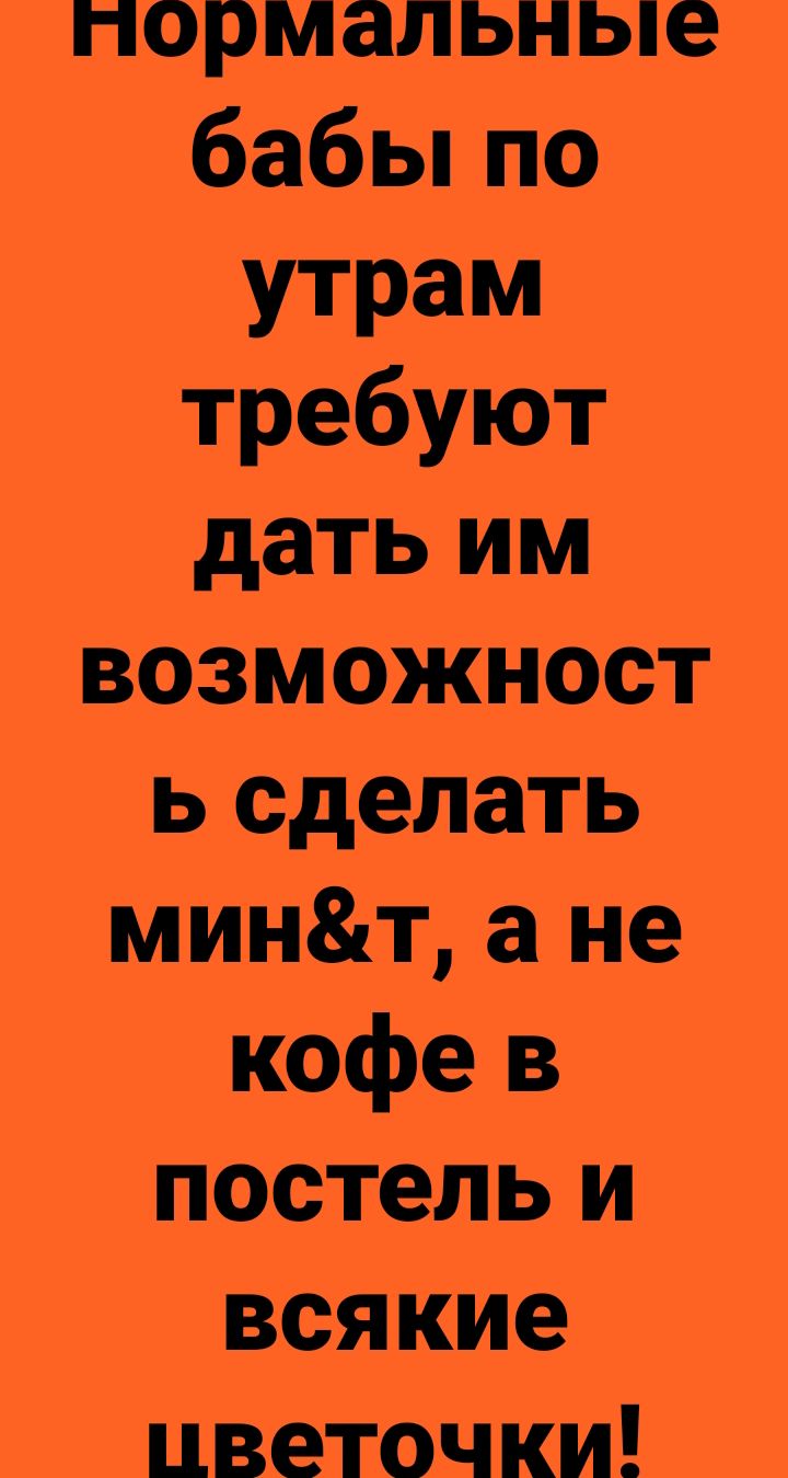 нормальные бабьгпо утрам требуют дать им возможност ь сделать минт а не кофе в постель И вся кие цветочки