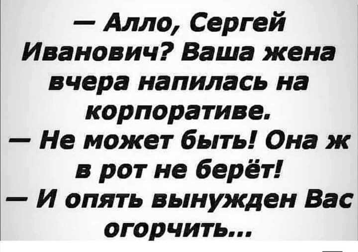 Алло Сергей Иванович Ваша жена вчера напилась на корпоративе Не может быть Она ж в рот не берёт И опять вынужден Вас огорчить