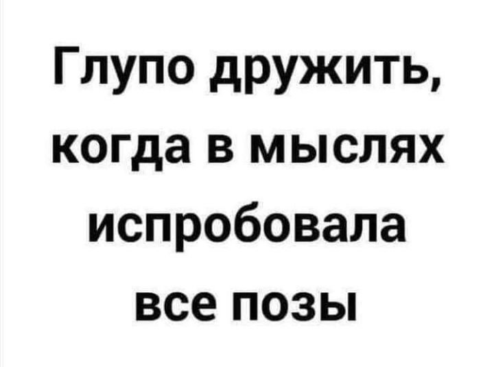 Глупо дружить когда в мыслях испробовала все позы