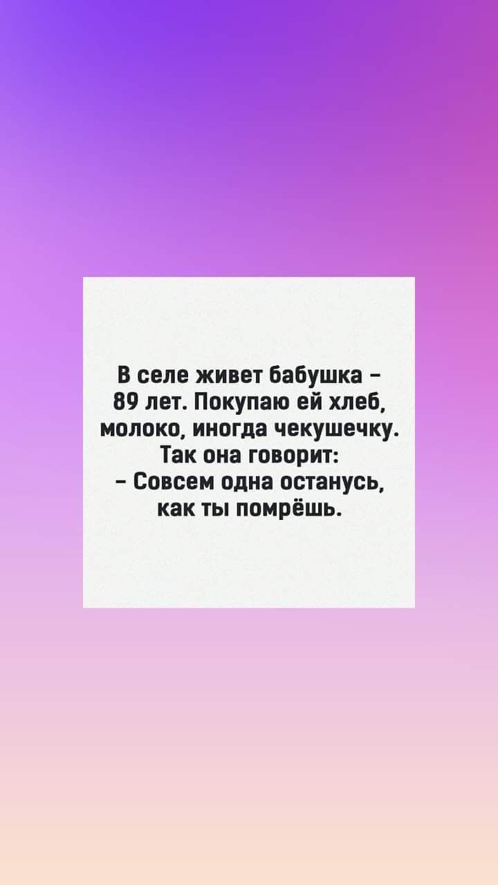 В селе живет бабушка 89 лет Покупаю ей хлеб молоко иногда чекушечку Так она говорит Совсем одна останусь как ты помрёшь