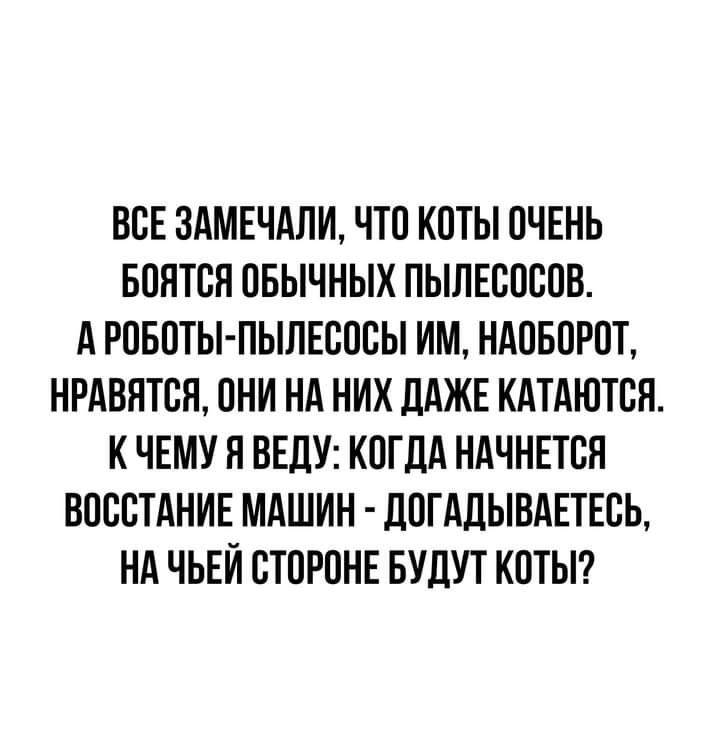 ВОЕ ЗАМЕЧАЛИ ЧТО КОТЫ ОЧЕНЬ БОЯТОЯ ОБЫЧНЫХ ПЫЛЕООООВ А РОБОТЫ ПЫЛЕОООЫ ИМ НАОБОРОТ НРАВИТСЯ ОНИ НА НИХ ДАЖЕ КАТАЮТОЯ К ЧЕМУ Я ВЕДУ КОГДА НАЧНЕТСЯ ВОООТАНИЕ МАШИН ЛОГАДЫВАЕТЕОЬ НА ЧЬЕИ ОТОРОНЕ БУДУТ КОТЫ