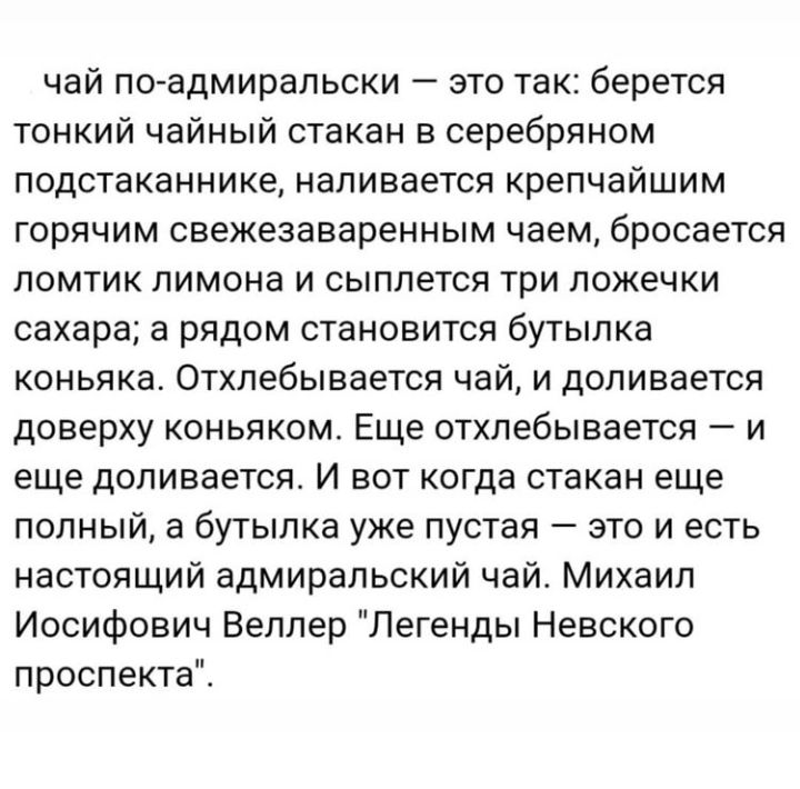 чай поадмиральски это так берется тонкий чайный стакан в серебряном подстаканнике наливается крепчайшим горячим свежезаваренным чаем бросается ломтик лимона и сыплется три ложечки сахара а рядом становится бутылка коньяка Отхлебывается чай и доливается доверху коньяком Еще отхлебывается и еще доливается И вот когда стакан еще полный а бутылка уже пустая это и есть настоящий адмиральский чай Михаил