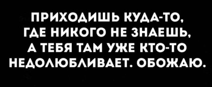 ПРИХОАИШЬ КУАА ТО ГАЕ НИКОГО НЕ ЗНАЕШЬ А ТЕБЯ ТАМ УЖЕ КТО ТО НЕАОАЮБАИ ВАЕТ ОБОЖАЮ