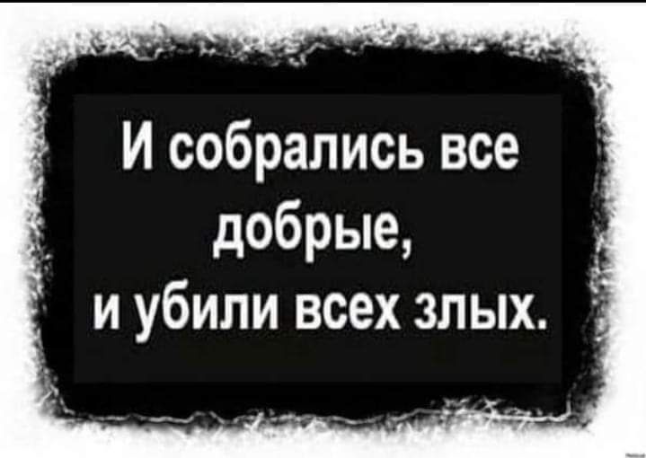 И собрались все добрые и убили всех злых