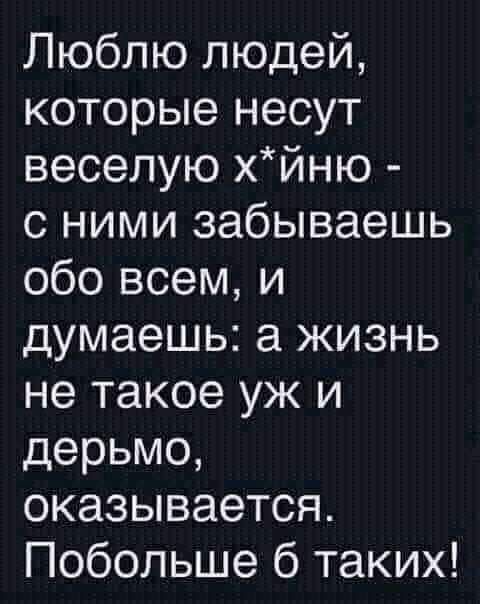 Люблю людей которые несут веселую хйню с ними забываешь обо всем и думаешь а жизнь не такое уж и дерьмо оказывается Побольше 6 таких