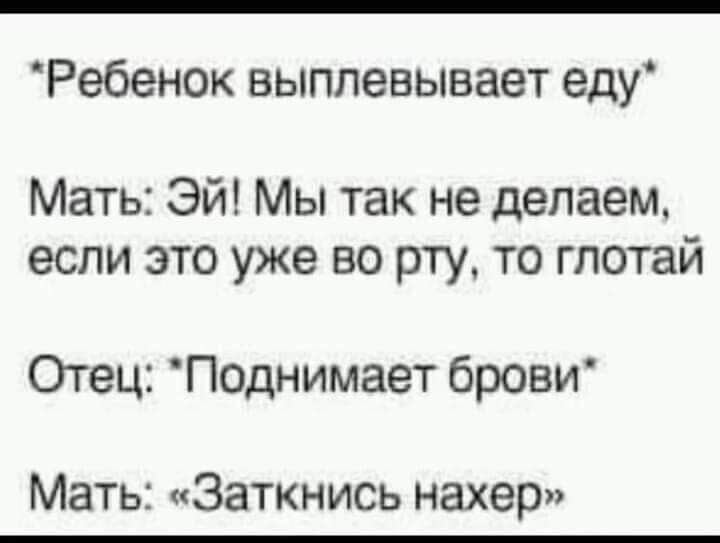 Ребенок выплевывает еду Мать Эй Мы так не делаем если это уже во рту то глотай Отец Поднимает брови Мать Заткнись нахер