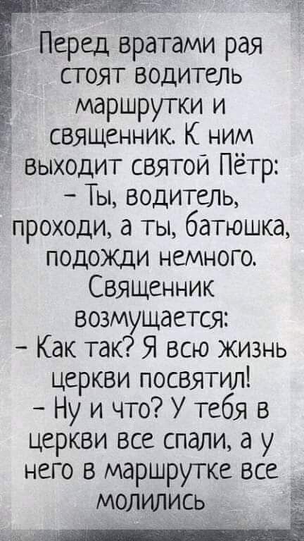 Перед вратами рая стоят водитель маршрутки и Ё священник К ним выходит святой Пётр Ты водитель проходи а ты батюшка подожди немного Священник возмущается Как так Я всю жизнь церкви посвятил Ну и что У тебя в церкви все спали а у него в маршрутке все молились