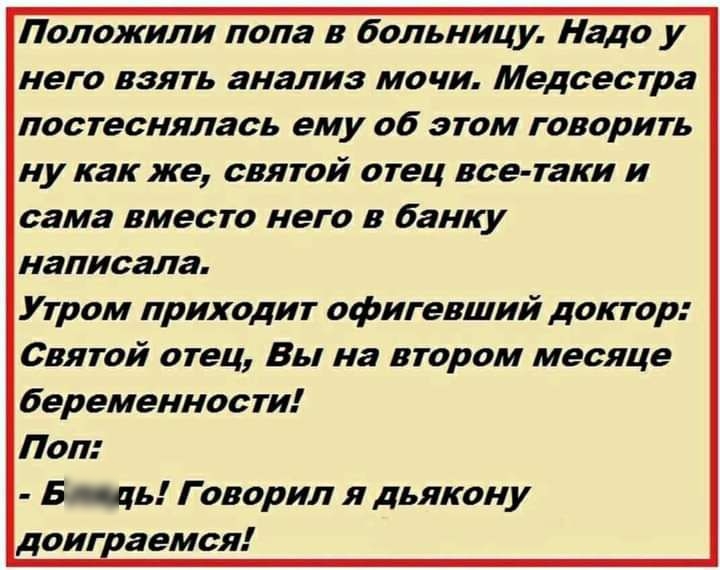 Положили пола в больницу Надо у него взять анализ мочи Медсестра постеснялась ему об этом говорить ну как же святой отец все таки и сама вместо него в банку написала Утром приходит офигевший доктор Святой отец Вы на втором месяце беременности Пол Б щь Говорил я дьякону доиграемся