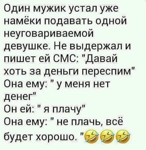 Один мужик устал уже намёки подавать одной неуговариваемой девушке Не выдержал и пишет ей СМС давай хоть за деньги переспим Она ему у меня нет денег Он ей я плачу Она ему не плачь всё будет хорошо вэб