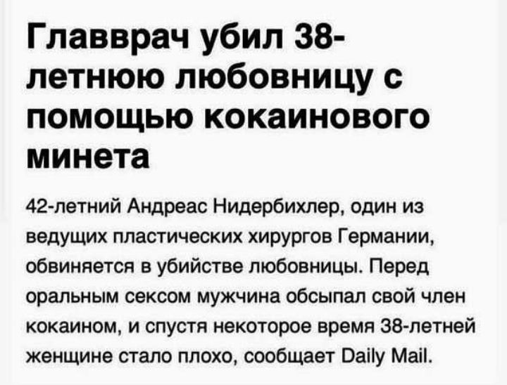 Главврач убил 38 летнюю любовницу с помощью кокаинового минета 42 летний Андреас Нидербихлер один из ведущих пластических хирургов Германии обвиняется в убийстве любовницы Перед оральным сексом мужчина обсыпал свой член кокаином и спустя некоторое время ЗВ петней женщине стало плохо сообщает Ваііу Маіі