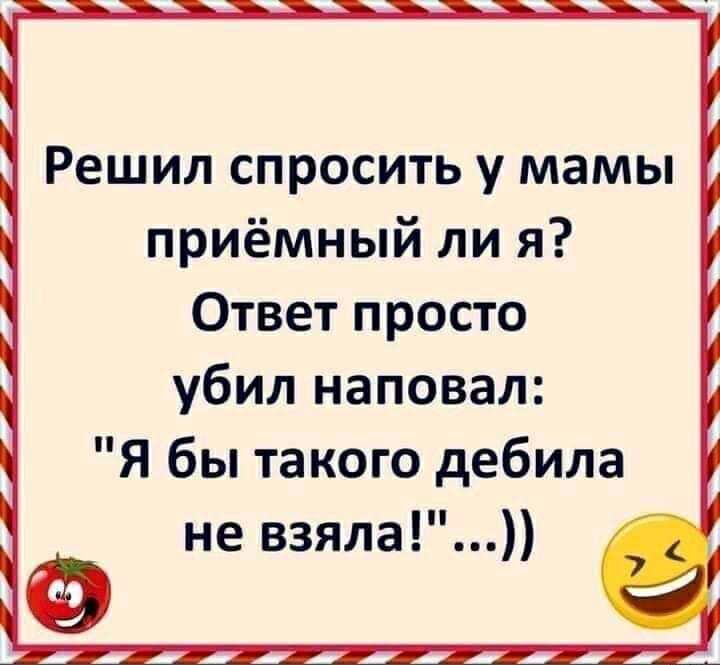 Решил спросить у мамы приёмный ли я Ответ просто убил наповал Я бы такого дебила не взяла