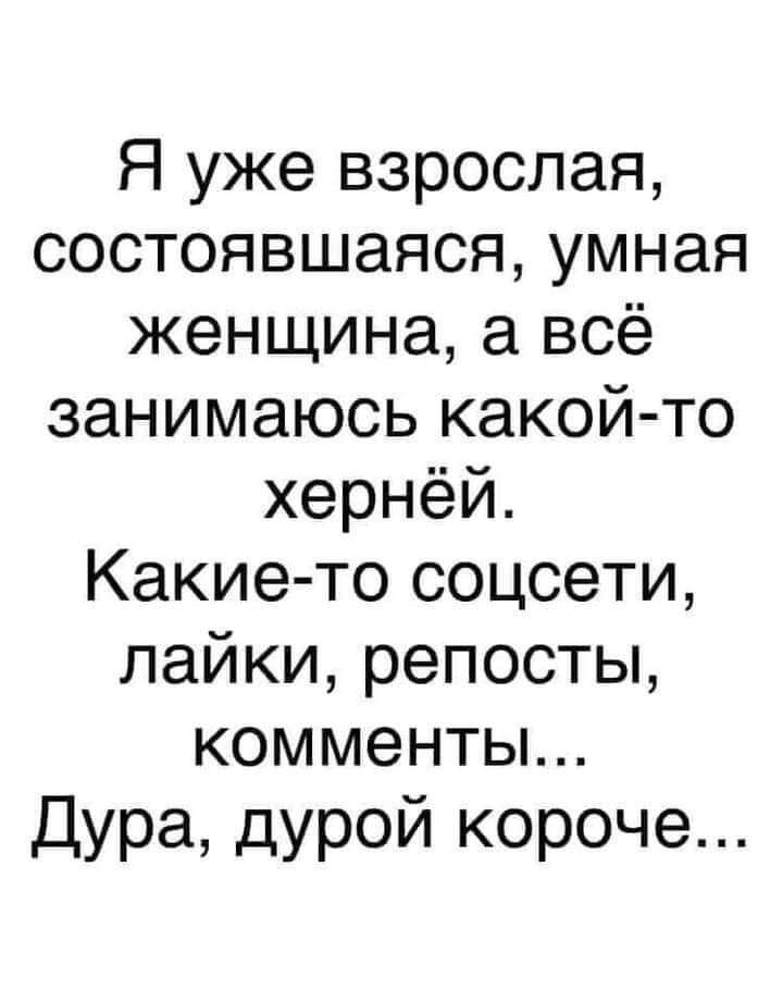 Я уже взрослая состоявшаяся умная женщина а всё занимаюсь какой то хернёй Какие то соцсети лайки репосты комменты дура дурой короче