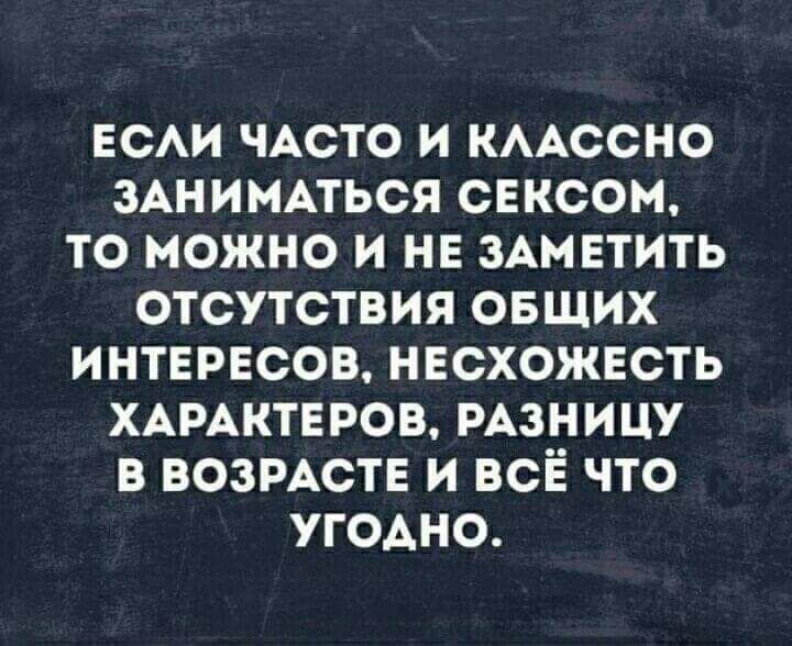 ЕСАИ ЧАСТО И КААССНО ЗАНИМАТЬСЯ СЕКСОМ ТО МОЖНО И НЕ ЗАМЕТИТЬ ОТСУТСТВИЯ ОБЩИХ ИНТЕРЕСОВ НЕСХОЖЕСТЬ ХАРАКТЕРОВ РАЗНИЦУ В ВОЗРАСТЕ И ВСЁ ЧТО УГОАНО