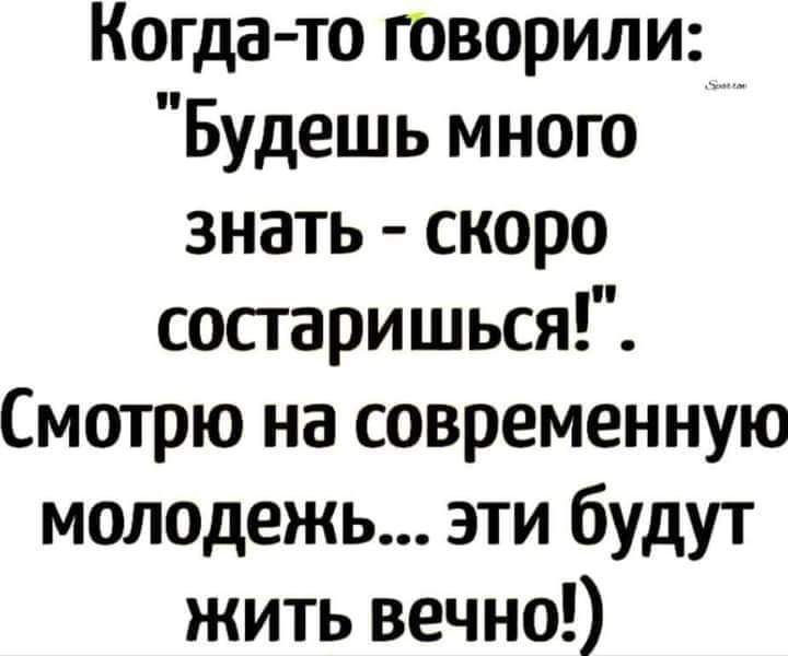 Когда то говорили Будешь много знать скоро состаришься Смотрю на современную молодежь эти будут жить вечно