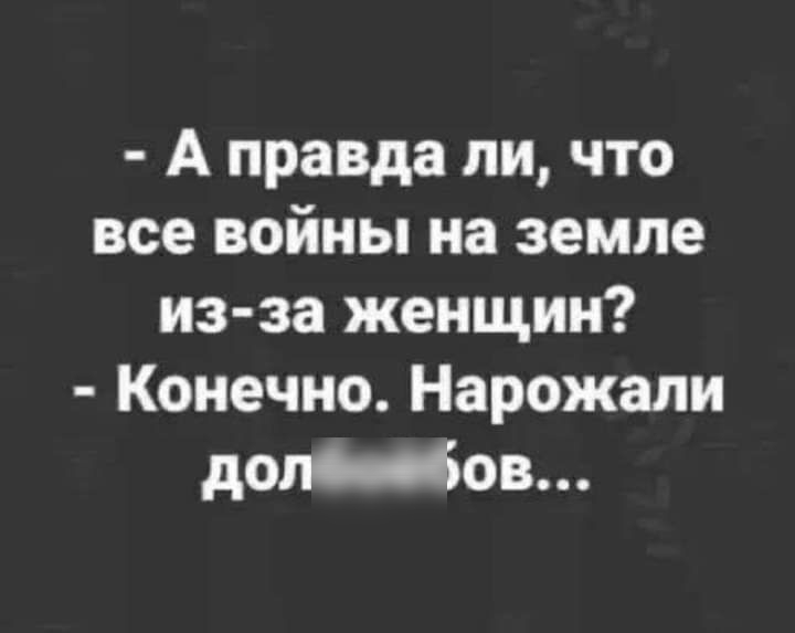 А правда ли что все войны на земле из за женщин Конечно Нарожали дол03