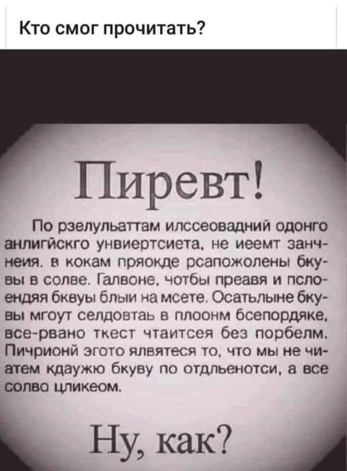 Кто смог прочитать Пиревт По рзелульаттам илссеовадний одонго анлигйскго унвиертсиета не иеемт занч неияо в кокам пряокде рсапожолены бку вы в солве ГаПВОНе чотбы преавя и псло ендяя бквуы блыи на мсете Осатьпыне бку вы мгоут селдовтаь в плоонм бсепордяке все рвано ткест чтаитсея без порбелм Пичрионй эгото ялвятеся то что мы не чи атем кдаужю бкуву по отдльенотси все солво цликеом Ну как