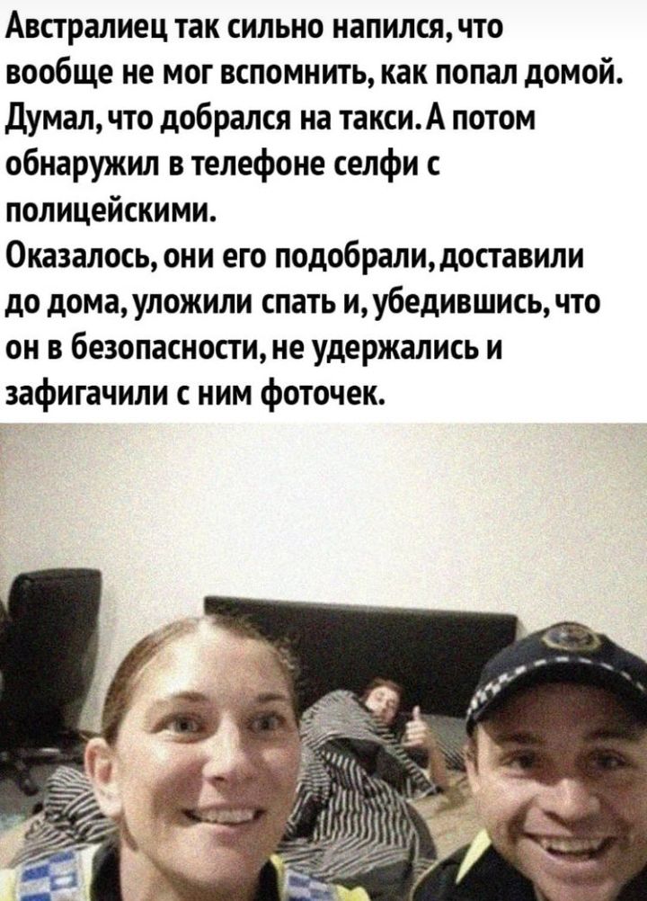 Австралиец так сильно напился что вообще не мог вспомнить как попал домой Думалчто добрался на таксиА потом обнаружил в телефоне селфи с полицейскими Оказалось они его подобралидоставили до домауложили спать иубедившись что он в безопасности не удержались и зафигачили с ним фоточек