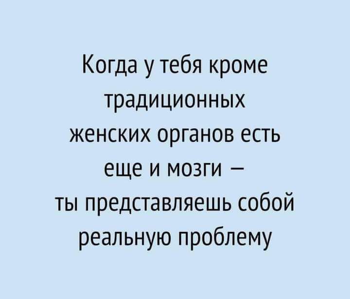 Когда у тебя кроме традиционных женских органов есть еще и мозги ты представляешь собой реальную проблему