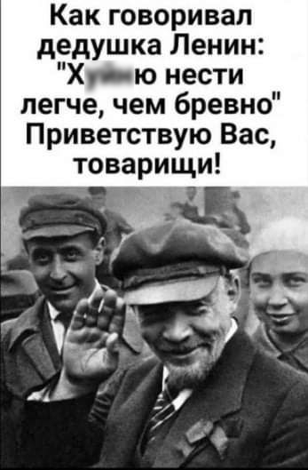 Как говаривал дедушка Ленин Хую нести легче чем бревно Приветствую Вас товарищи